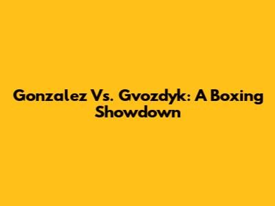 Gonzalez Vs. Gvozdyk: A Boxing Showdown