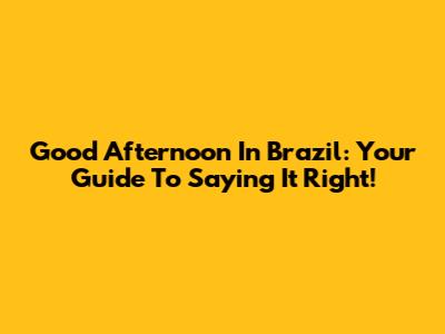 Good Afternoon In Brazil: Your Guide To Saying It Right!