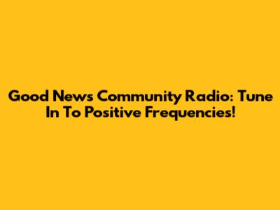 Good News Community Radio: Tune In To Positive Frequencies!