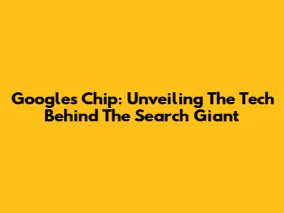 Google's Chip: Unveiling The Tech Behind The Search Giant