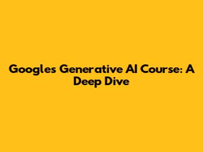 Google's Generative AI Course: A Deep Dive
