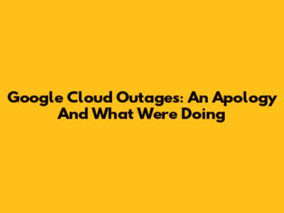 Google Cloud Outages: An Apology And What We're Doing