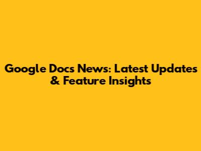 Google Docs News: Latest Updates & Feature Insights