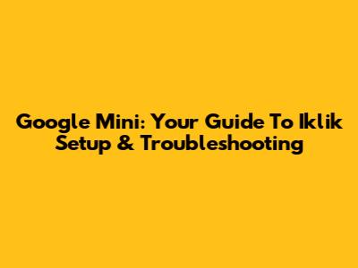 Google Mini: Your Guide To Iklik Setup & Troubleshooting