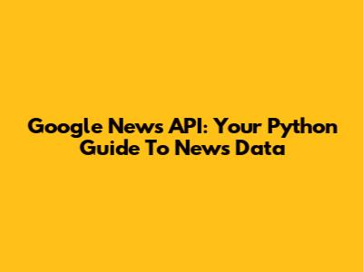 Google News API: Your Python Guide To News Data