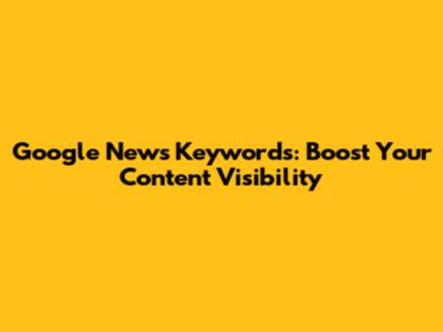 Google News Keywords: Boost Your Content Visibility