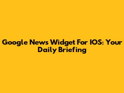 Google News Widget For IOS: Your Daily Briefing