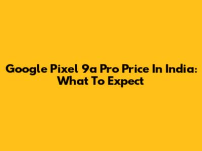 Google Pixel 9a Pro Price In India: What To Expect