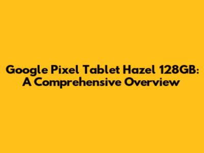 Google Pixel Tablet Hazel 128GB: A Comprehensive Overview