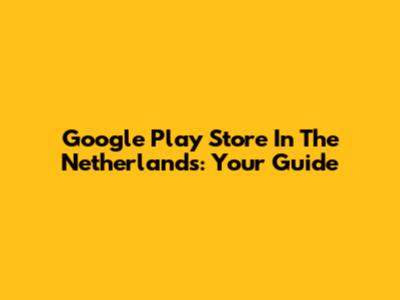 Google Play Store In The Netherlands: Your Guide