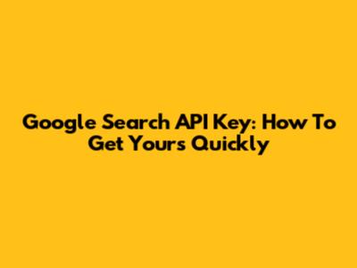 Google Search API Key: How To Get Yours Quickly