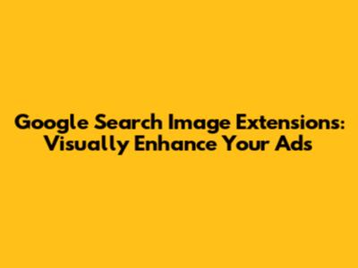 Google Search Image Extensions: Visually Enhance Your Ads