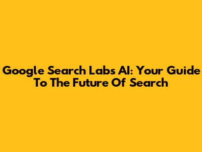 Google Search Labs AI: Your Guide To The Future Of Search