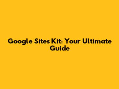 Google Sites Kit: Your Ultimate Guide