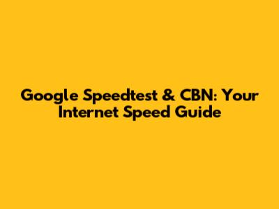 Google Speedtest & CBN: Your Internet Speed Guide