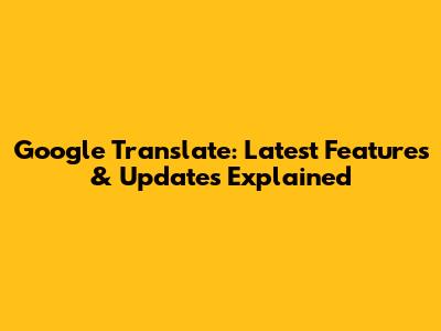 Google Translate: Latest Features & Updates Explained