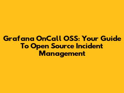 Grafana OnCall OSS: Your Guide To Open Source Incident Management