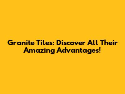 Granite Tiles: Discover All Their Amazing Advantages!