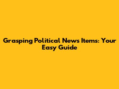 Grasping Political News Items: Your Easy Guide