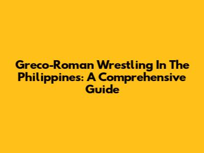 Greco-Roman Wrestling In The Philippines: A Comprehensive Guide