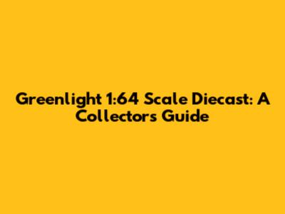 Greenlight 1:64 Scale Diecast: A Collector's Guide