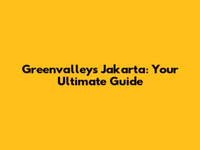 Greenvalleys Jakarta: Your Ultimate Guide