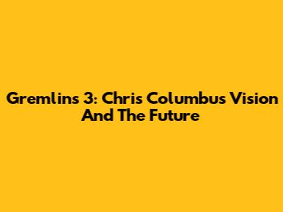 Gremlins 3: Chris Columbus' Vision And The Future