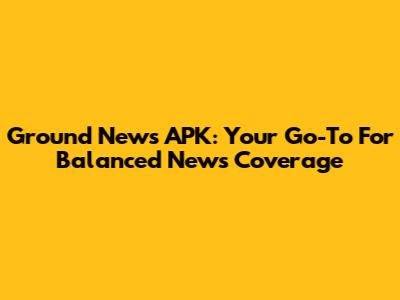 Ground News APK: Your Go-To For Balanced News Coverage