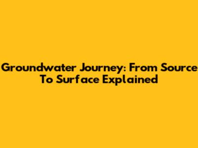 Groundwater Journey: From Source To Surface Explained