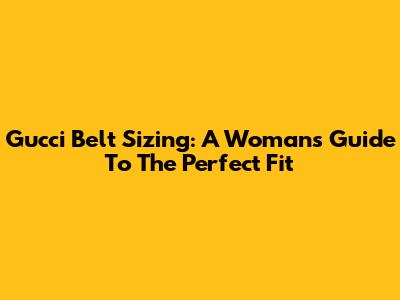 Gucci Belt Sizing: A Woman's Guide To The Perfect Fit