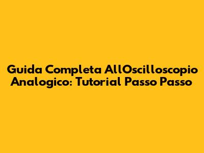 Guida Completa All'Oscilloscopio Analogico: Tutorial Passo Passo