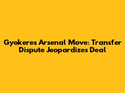 Gyokeres Arsenal Move: Transfer Dispute Jeopardizes Deal