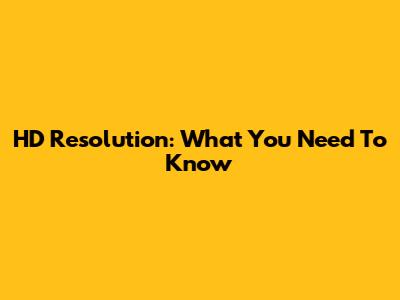 HD Resolution: What You Need To Know