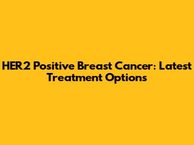 HER2 Positive Breast Cancer: Latest Treatment Options