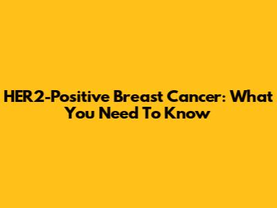 HER2-Positive Breast Cancer: What You Need To Know