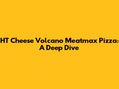 HT Cheese Volcano Meatmax Pizza: A Deep Dive
