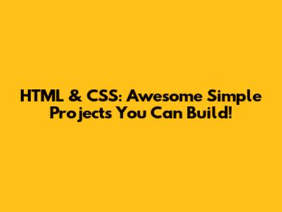 HTML & CSS: Awesome Simple Projects You Can Build!