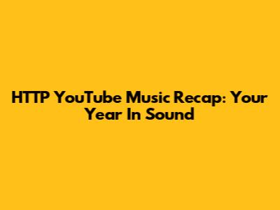 HTTP YouTube Music Recap: Your Year In Sound