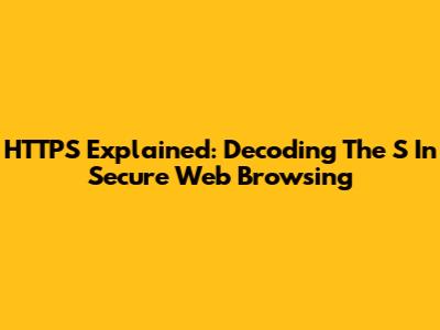 HTTPS Explained: Decoding The 'S' In Secure Web Browsing