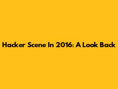 Hacker Scene In 2016: A Look Back