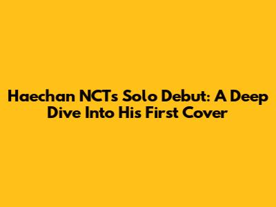 Haechan NCT's Solo Debut: A Deep Dive Into His First Cover