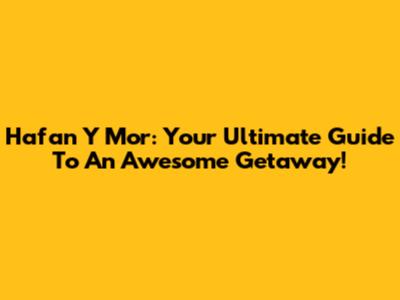 Hafan Y Mor: Your Ultimate Guide To An Awesome Getaway!