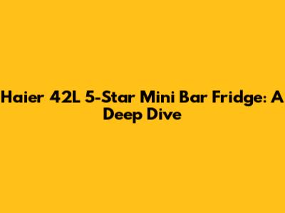 Haier 42L 5-Star Mini Bar Fridge: A Deep Dive