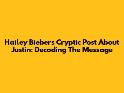 Hailey Bieber's Cryptic Post About Justin: Decoding The Message
