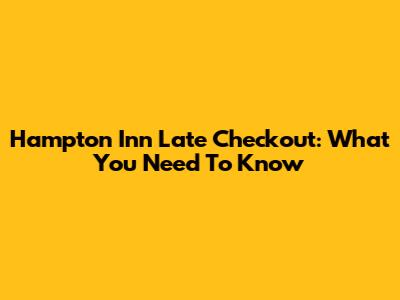 Hampton Inn Late Checkout: What You Need To Know