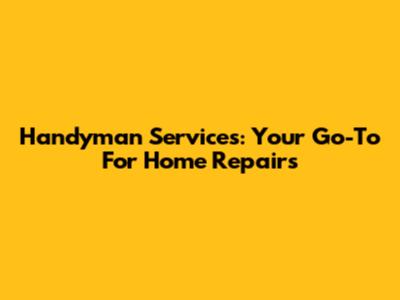 Handyman Services: Your Go-To For Home Repairs