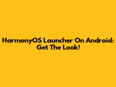 HarmonyOS Launcher On Android: Get The Look!