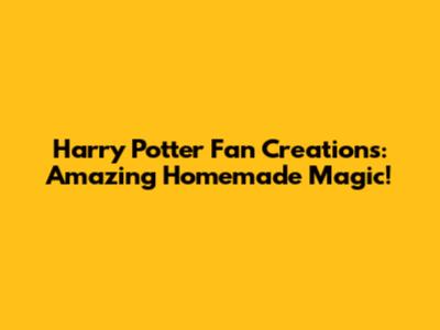 Harry Potter Fan Creations: Amazing Homemade Magic!
