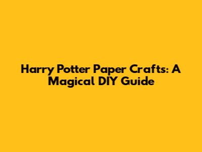 Harry Potter Paper Crafts: A Magical DIY Guide