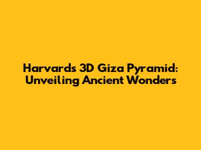 Harvard's 3D Giza Pyramid: Unveiling Ancient Wonders